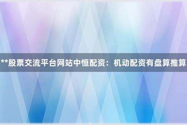 **股票交流平台网站中恒配资：机动配资有盘算推算