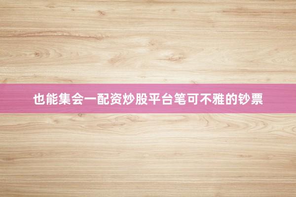 也能集会一配资炒股平台笔可不雅的钞票