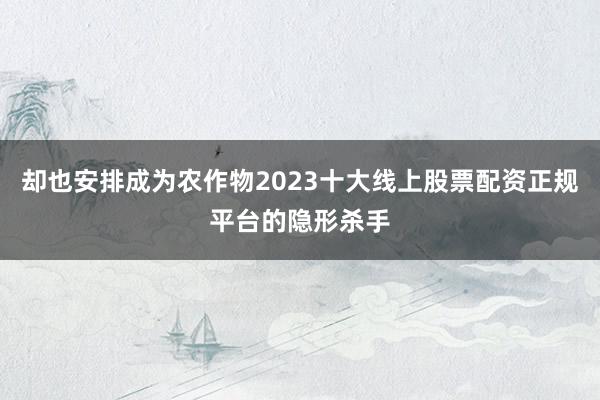 却也安排成为农作物2023十大线上股票配资正规平台的隐形杀手