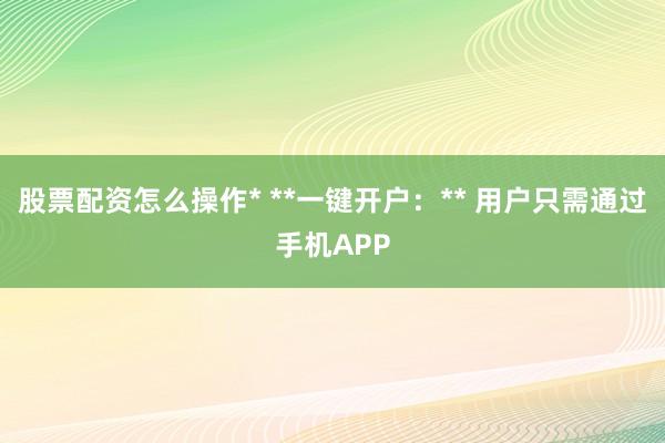 股票配资怎么操作* **一键开户：** 用户只需通过手机APP
