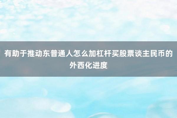 有助于推动东普通人怎么加杠杆买股票谈主民币的外西化进度