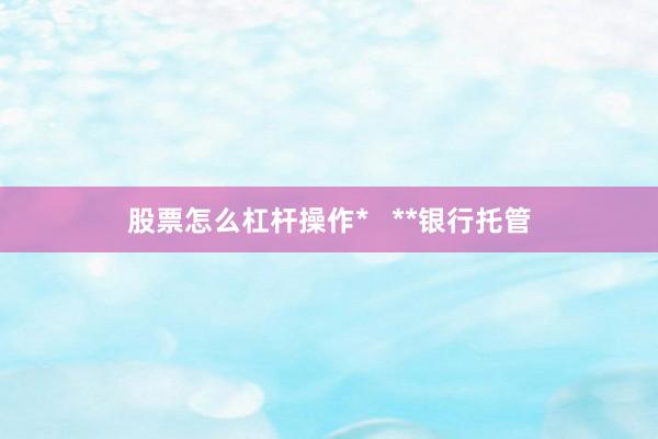 股票怎么杠杆操作*   **银行托管