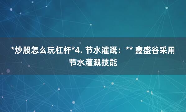 *炒股怎么玩杠杆*4. 节水灌溉:** 鑫盛谷采用节水灌溉技能