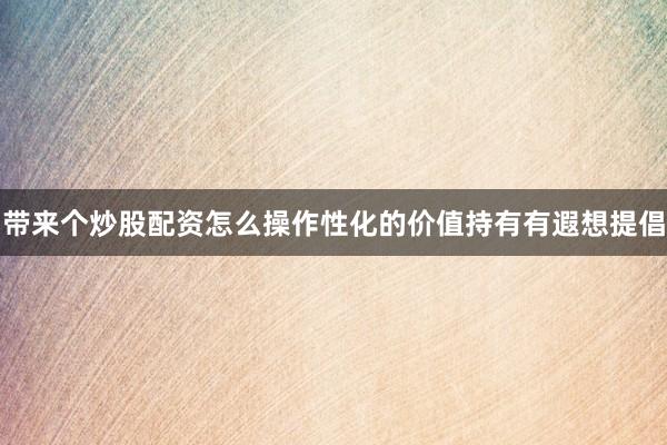 带来个炒股配资怎么操作性化的价值持有有遐想提倡