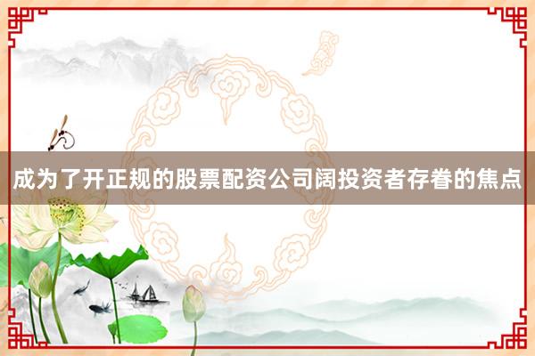 成为了开正规的股票配资公司阔投资者存眷的焦点
