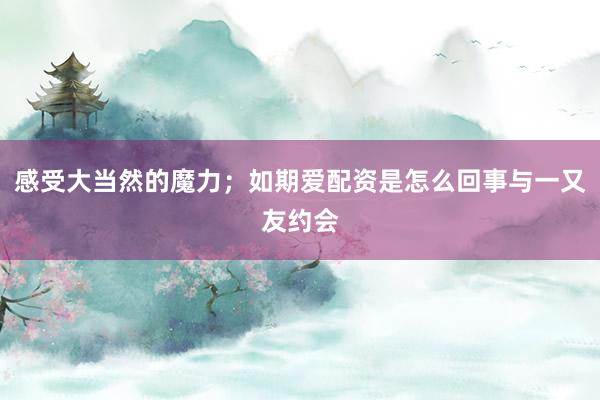 感受大当然的魔力；如期爱配资是怎么回事与一又友约会