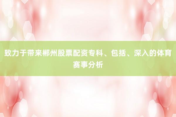 致力于带来郴州股票配资专科、包括、深入的体育赛事分析