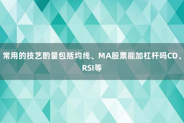 常用的技艺酌量包括均线、MA股票能加杠杆吗CD、RSI等