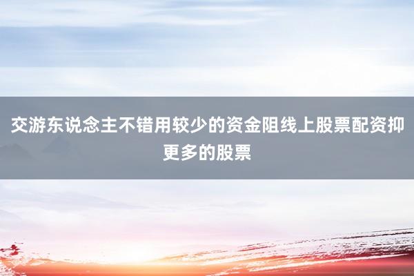 交游东说念主不错用较少的资金阻线上股票配资抑更多的股票