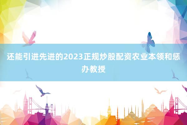 还能引进先进的2023正规炒股配资农业本领和惩办教授