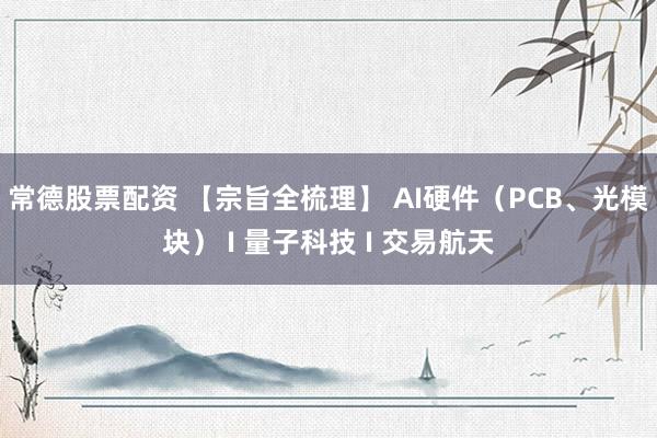 常德股票配资 【宗旨全梳理】 AI硬件（PCB、光模块） I 量子科技 I 交易航天
