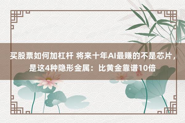 买股票如何加杠杆 将来十年AI最赚的不是芯片，是这4种隐形金属：比黄金靠谱10倍