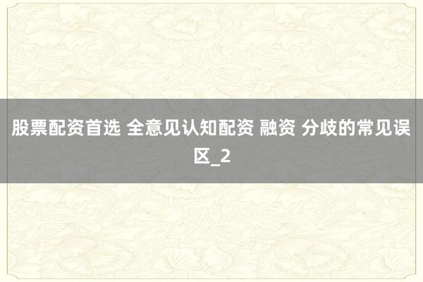 股票配资首选 全意见认知配资 融资 分歧的常见误区_2