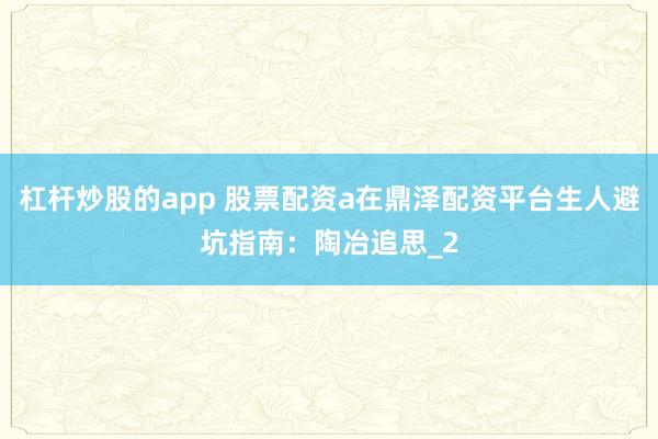 杠杆炒股的app 股票配资a在鼎泽配资平台生人避坑指南:陶冶追思_2