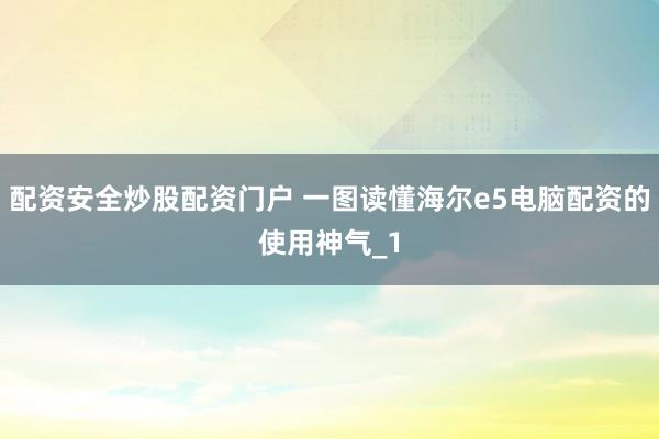 配资安全炒股配资门户 一图读懂海尔e5电脑配资的使用神气_1