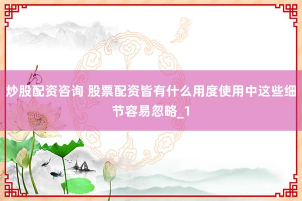 炒股配资咨询 股票配资皆有什么用度使用中这些细节容易忽略_1