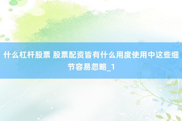 什么杠杆股票 股票配资皆有什么用度使用中这些细节容易忽略_1