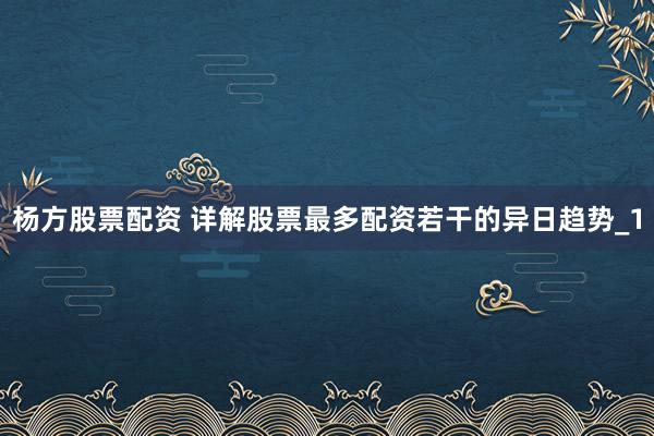 杨方股票配资 详解股票最多配资若干的异日趋势_1