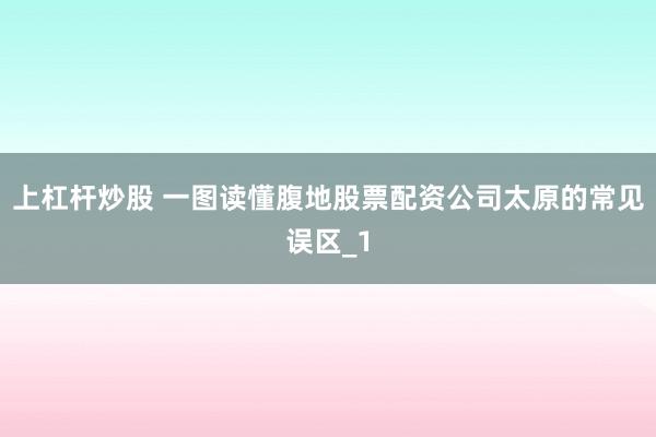 上杠杆炒股 一图读懂腹地股票配资公司太原的常见误区_1