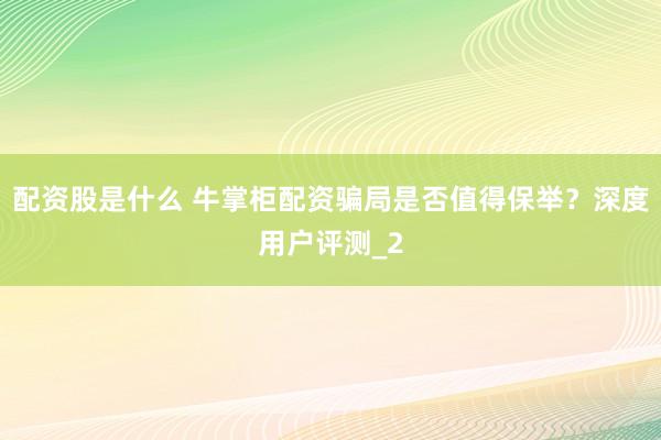 配资股是什么 牛掌柜配资骗局是否值得保举？深度用户评测_2