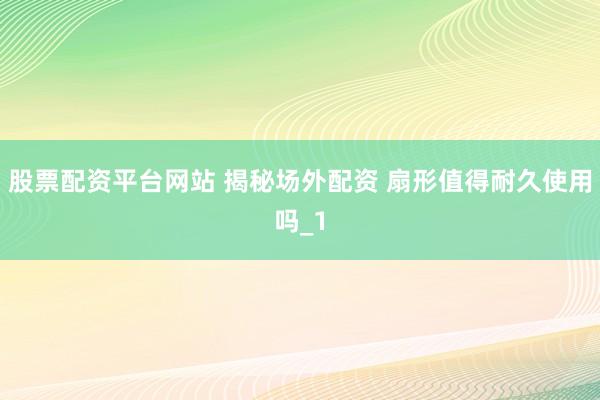 股票配资平台网站 揭秘场外配资 扇形值得耐久使用吗_1
