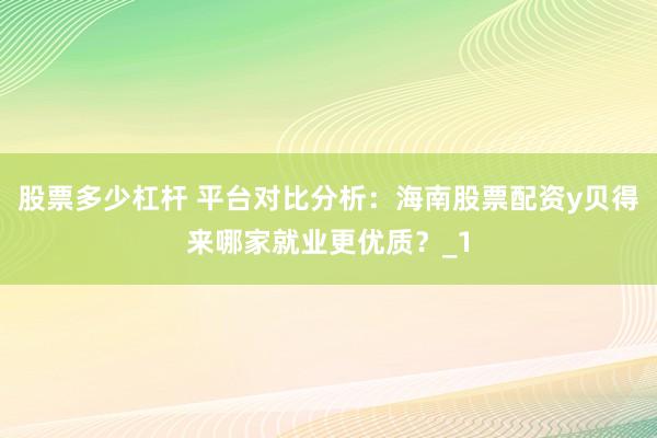 股票多少杠杆 平台对比分析:海南股票配资y贝得来哪家就业更优质?_1