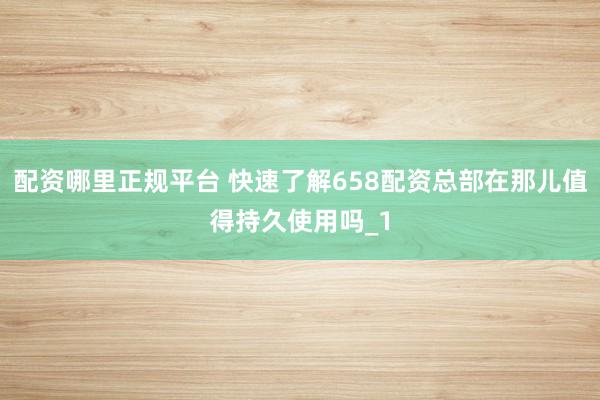配资哪里正规平台 快速了解658配资总部在那儿值得持久使用吗_1