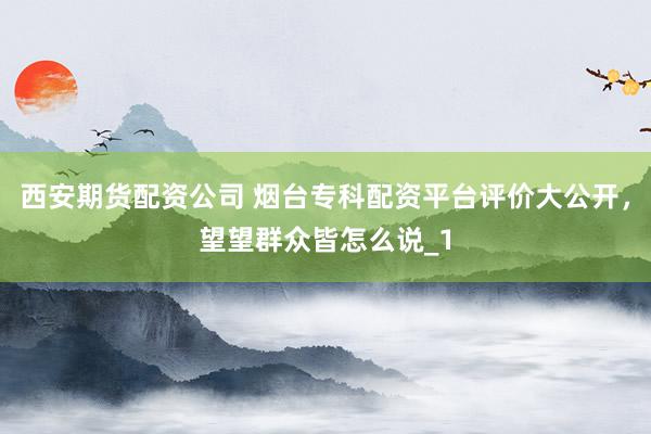 西安期货配资公司 烟台专科配资平台评价大公开,望望群众皆怎么说_1