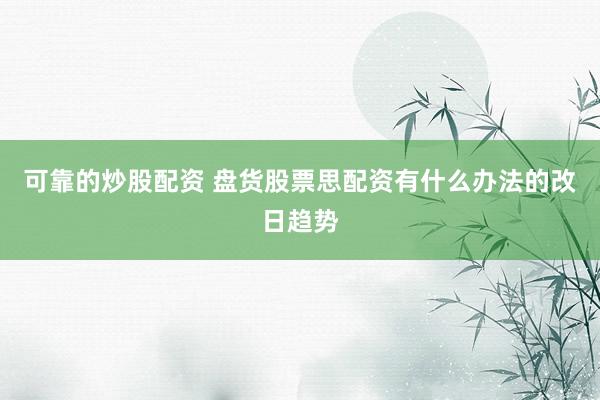 可靠的炒股配资 盘货股票思配资有什么办法的改日趋势