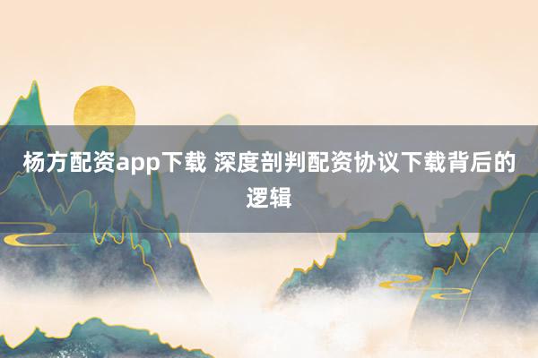杨方配资app下载 深度剖判配资协议下载背后的逻辑