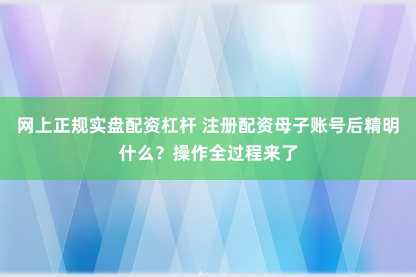 网上正规实盘配资杠杆 注册配资母子账号后精明什么?操作全过程来了