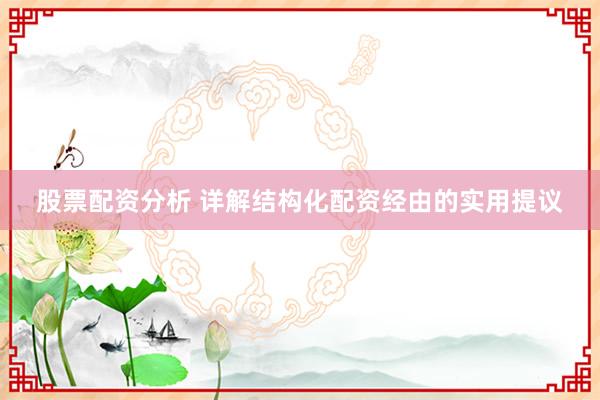 股票配资分析 详解结构化配资经由的实用提议