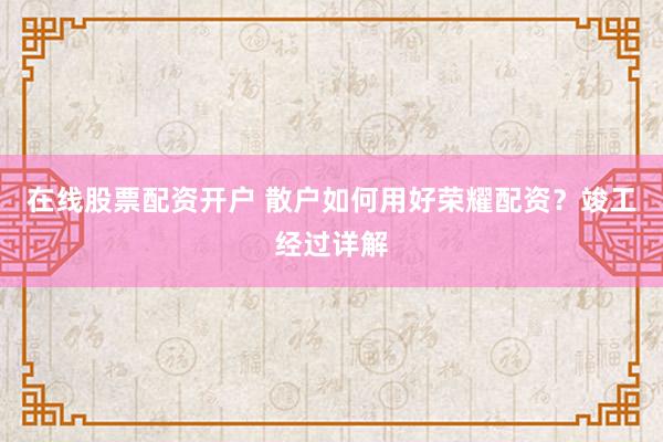 在线股票配资开户 散户如何用好荣耀配资?竣工经过详解