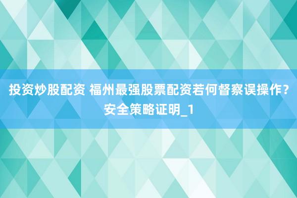 投资炒股配资 福州最强股票配资若何督察误操作？安全策略证明_1