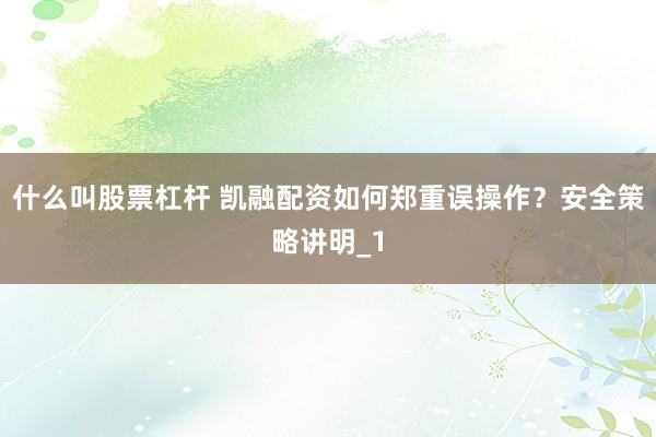 什么叫股票杠杆 凯融配资如何郑重误操作?安全策略讲明_1