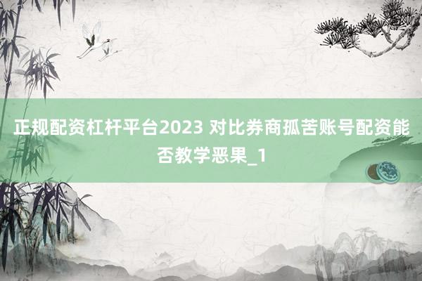 正规配资杠杆平台2023 对比券商孤苦账号配资能否教学恶果_1