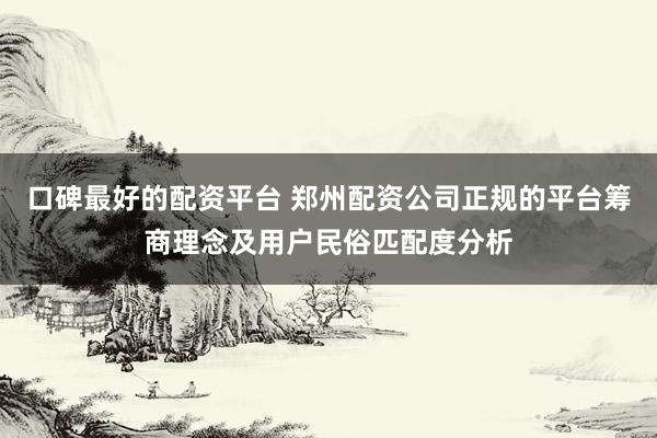 口碑最好的配资平台 郑州配资公司正规的平台筹商理念及用户民俗匹配度分析