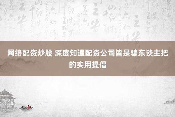 网络配资炒股 深度知道配资公司皆是骗东谈主把的实用提倡