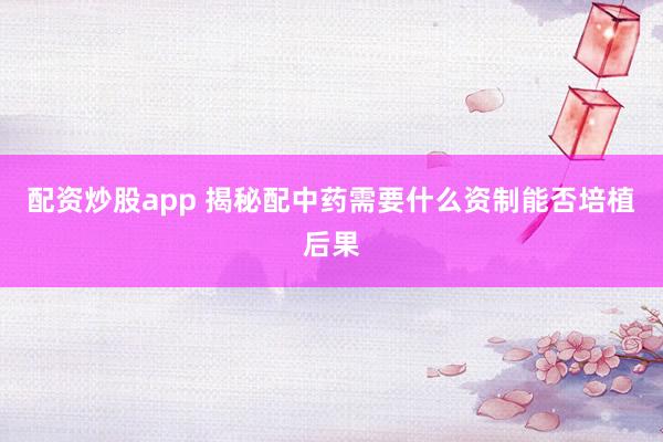 配资炒股app 揭秘配中药需要什么资制能否培植后果