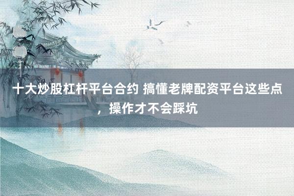 十大炒股杠杆平台合约 搞懂老牌配资平台这些点，操作才不会踩坑