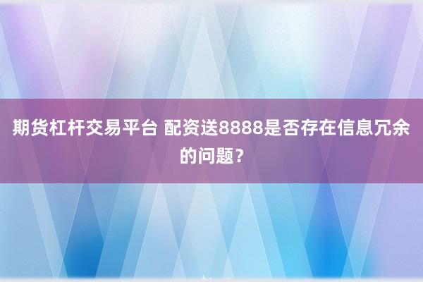 期货杠杆交易平台 配资送8888是否存在信息冗余的问题?