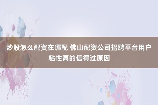 炒股怎么配资在哪配 佛山配资公司招聘平台用户粘性高的信得过原因