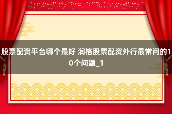 股票配资平台哪个最好 润格股票配资外行最常问的10个问题_1