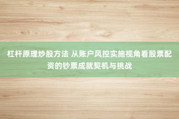 杠杆原理炒股方法 从账户风控实施视角看股票配资的钞票成就契机与挑战