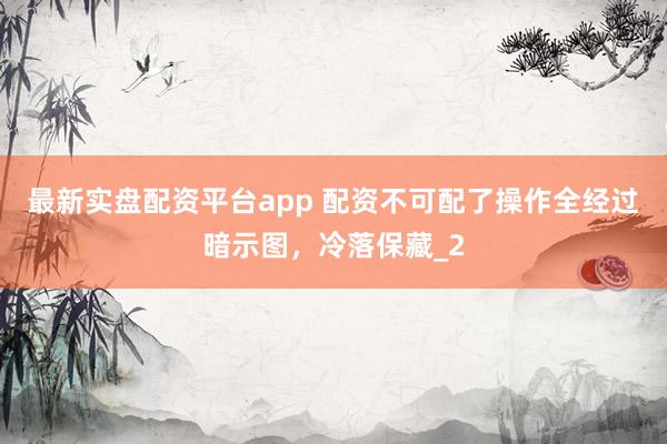 最新实盘配资平台app 配资不可配了操作全经过暗示图，冷落保藏_2