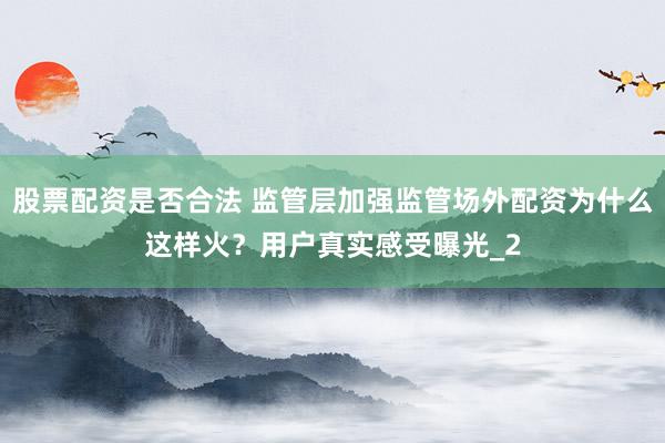 股票配资是否合法 监管层加强监管场外配资为什么这样火？用户真实感受曝光_2