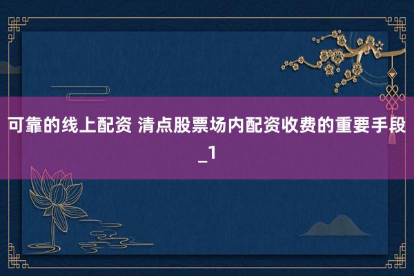 可靠的线上配资 清点股票场内配资收费的重要手段_1