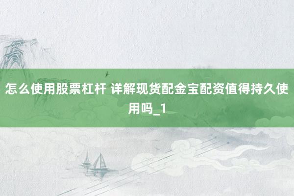 怎么使用股票杠杆 详解现货配金宝配资值得持久使用吗_1