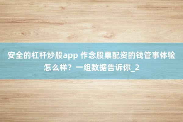 安全的杠杆炒股app 作念股票配资的钱管事体验怎么样？一组数据告诉你_2