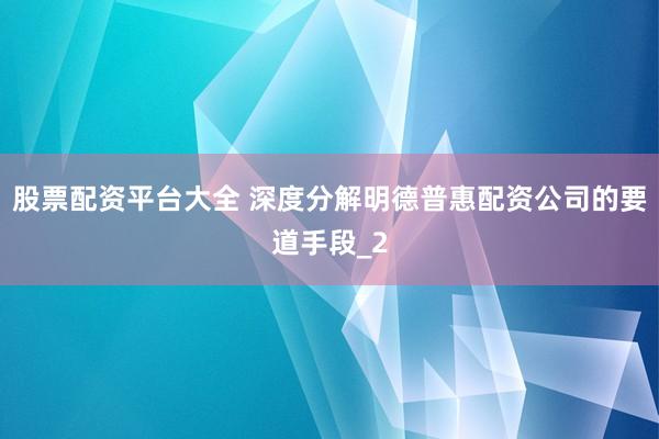 股票配资平台大全 深度分解明德普惠配资公司的要道手段_2